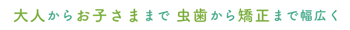 大人からお子様まで 虫歯から矯正まで幅広く